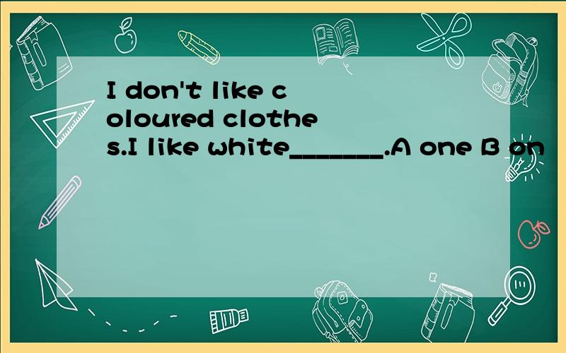 I don't like coloured clothes.I like white_______.A one B on