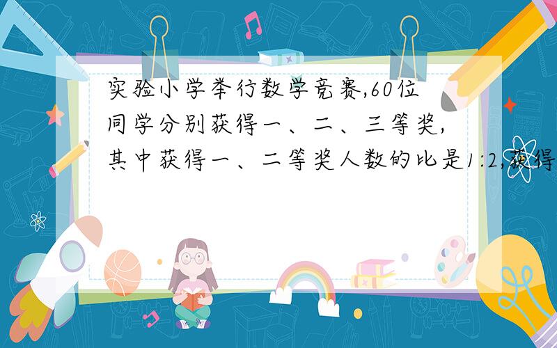 实验小学举行数学竞赛,60位同学分别获得一、二、三等奖,其中获得一、二等奖人数的比是1:2,获得三等奖的人数占获奖总人数