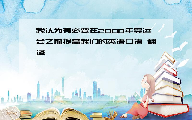 我认为有必要在2008年奥运会之前提高我们的英语口语 翻译