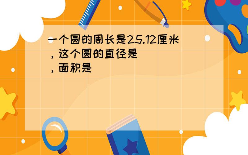 一个圆的周长是25.12厘米，这个圆的直径是______，面积是______．