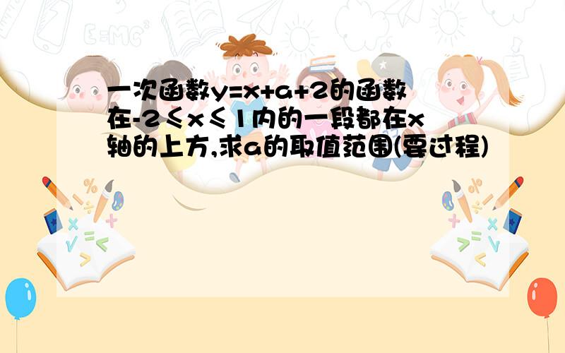 一次函数y=x+a+2的函数在-2≤x≤1内的一段都在x轴的上方,求a的取值范围(要过程)