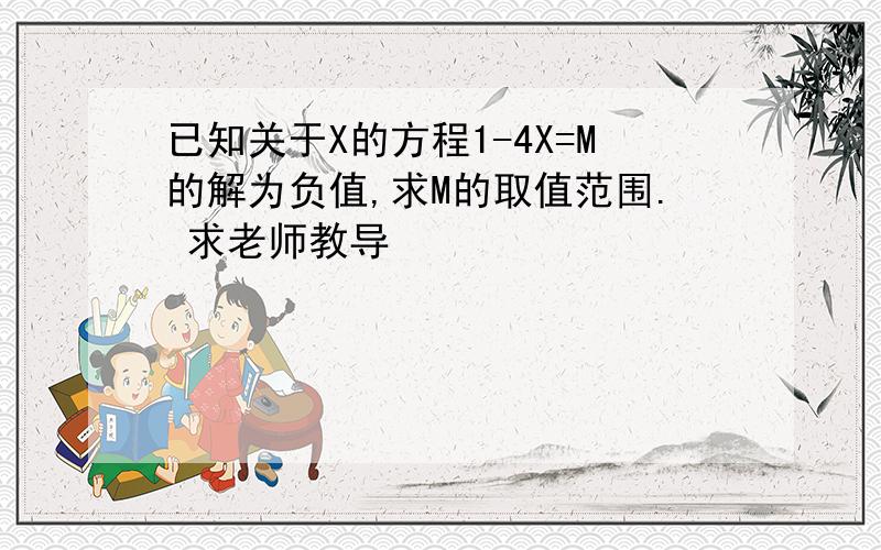 已知关于X的方程1-4X=M的解为负值,求M的取值范围. 求老师教导