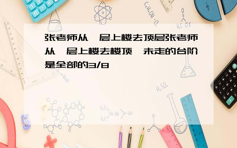 张老师从一层上楼去顶层张老师从一层上楼去楼顶,未走的台阶是全部的3/8,