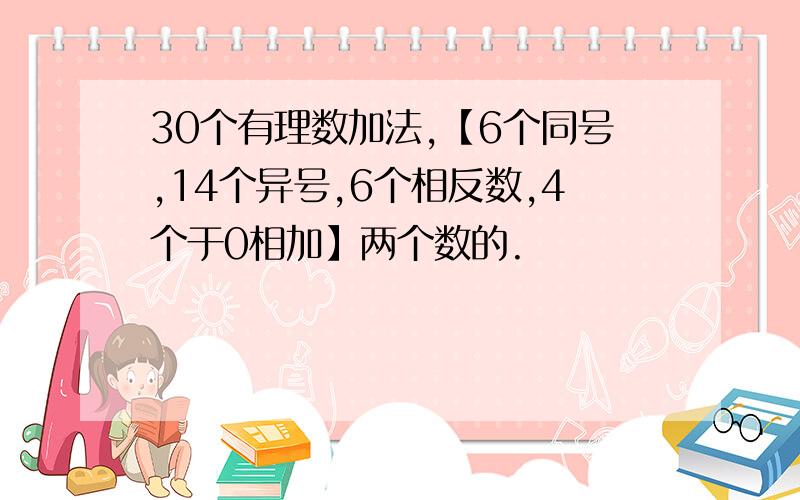 30个有理数加法,【6个同号,14个异号,6个相反数,4个于0相加】两个数的.