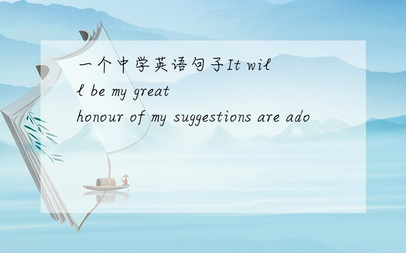 一个中学英语句子It will be my great honour of my suggestions are ado