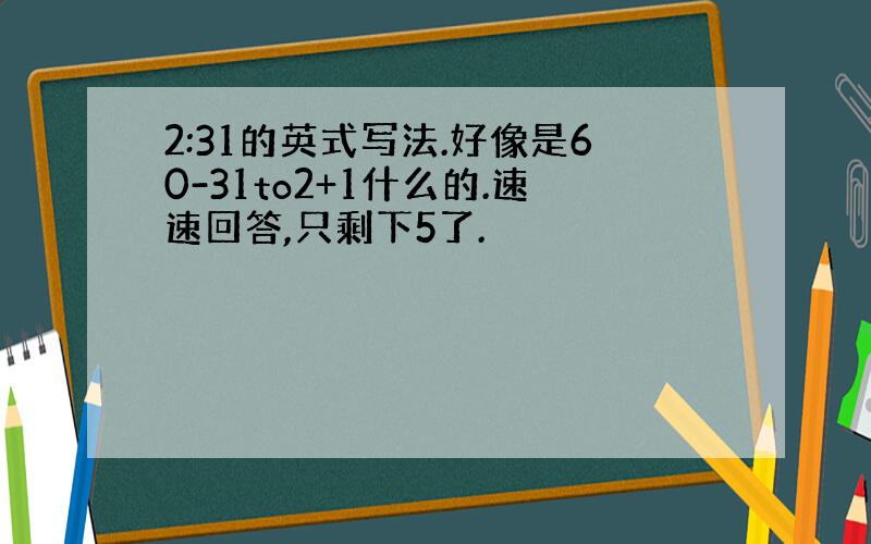 2:31的英式写法.好像是60-31to2+1什么的.速速回答,只剩下5了.