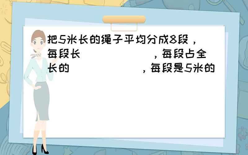 把5米长的绳子平均分成8段，每段长______，每段占全长的______，每段是5米的______．