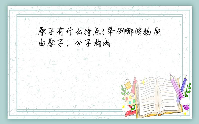 原子有什么特点?举例哪些物质由原子、分子构成