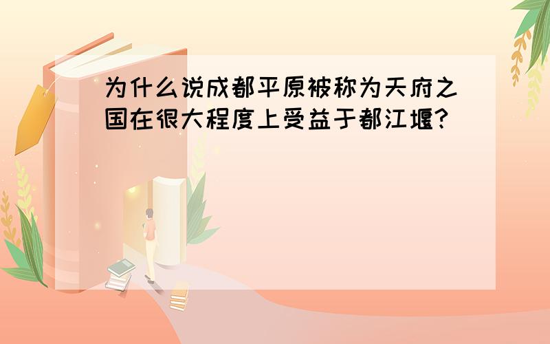 为什么说成都平原被称为天府之国在很大程度上受益于都江堰?