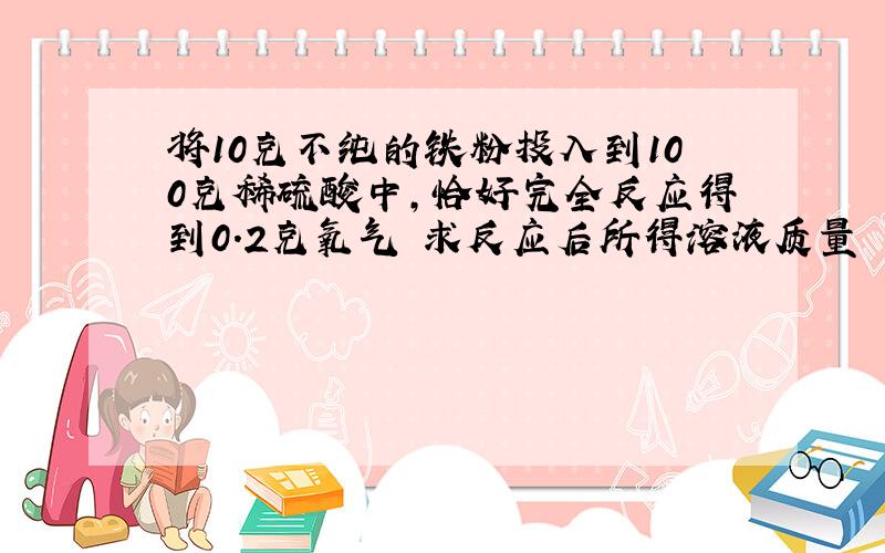 将10克不纯的铁粉投入到100克稀硫酸中,恰好完全反应得到0.2克氧气 求反应后所得溶液质量