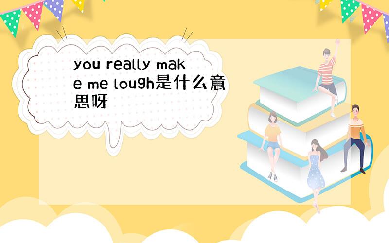 you really make me lough是什么意思呀