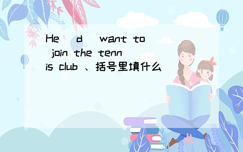 He （d ）want to join the tennis cIub 、括号里填什么