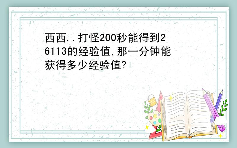 西西..打怪200秒能得到26113的经验值,那一分钟能获得多少经验值?