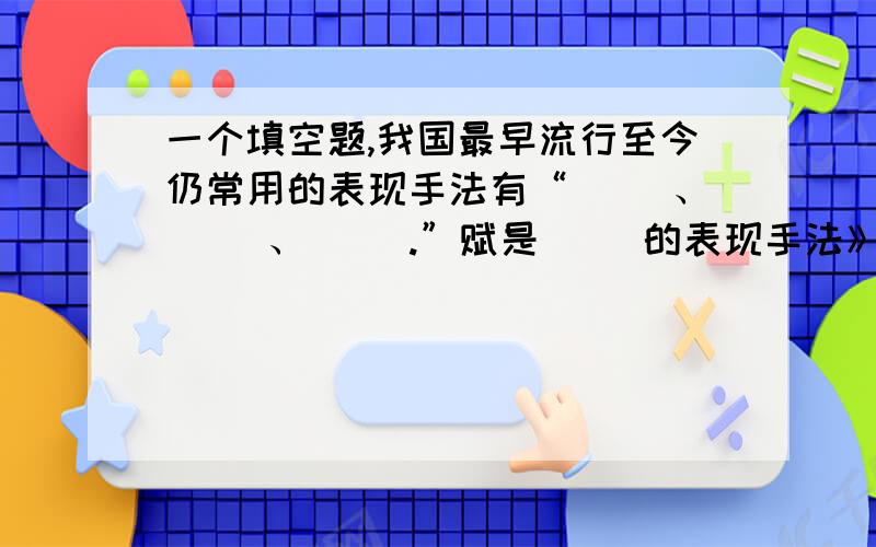 一个填空题,我国最早流行至今仍常用的表现手法有“（ ）、（ ）、（ ）.”赋是（ ）的表现手法》（ ）是用比喻的方法描绘