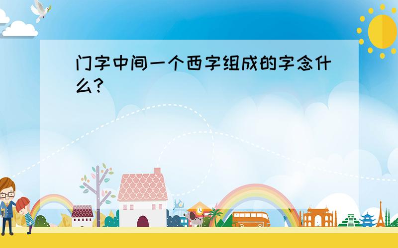 门字中间一个西字组成的字念什么?