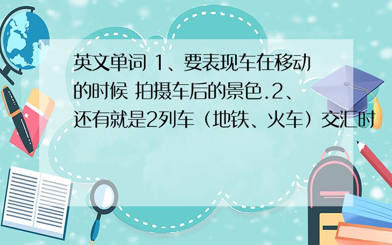 英文单词 1、要表现车在移动的时候 拍摄车后的景色.2、还有就是2列车（地铁、火车）交汇时