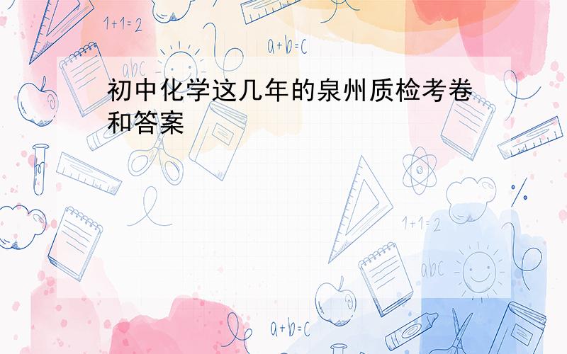 初中化学这几年的泉州质检考卷和答案