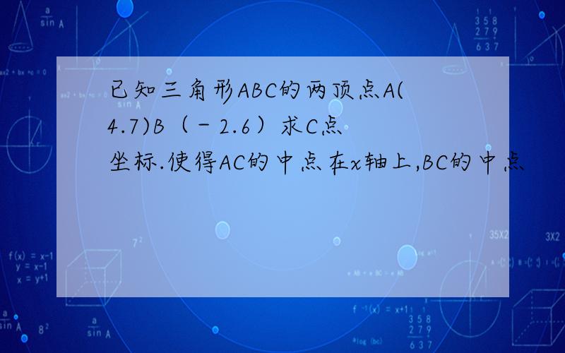 已知三角形ABC的两顶点A(4.7)B（－2.6）求C点坐标.使得AC的中点在x轴上,BC的中点