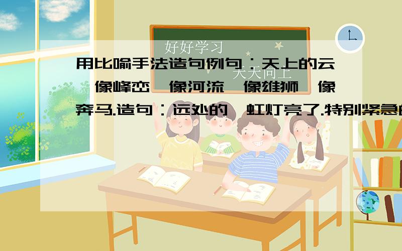 用比喻手法造句例句：天上的云,像峰峦,像河流,像雄狮,像奔马.造句：远处的霓虹灯亮了.特别紧急的,