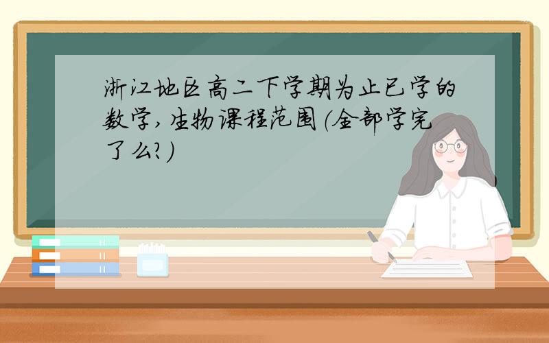 浙江地区高二下学期为止已学的数学,生物课程范围（全部学完了么?）