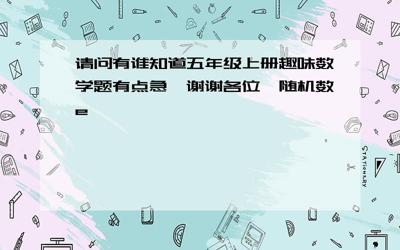 请问有谁知道五年级上册趣味数学题有点急,谢谢各位{随机数e