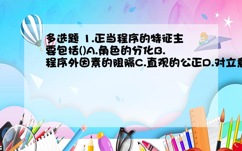 多选题 1.正当程序的特征主要包括()A.角色的分化B.程序外因素的阻隔C.直观的公正D.对立意见的交涉2.法律解释中的