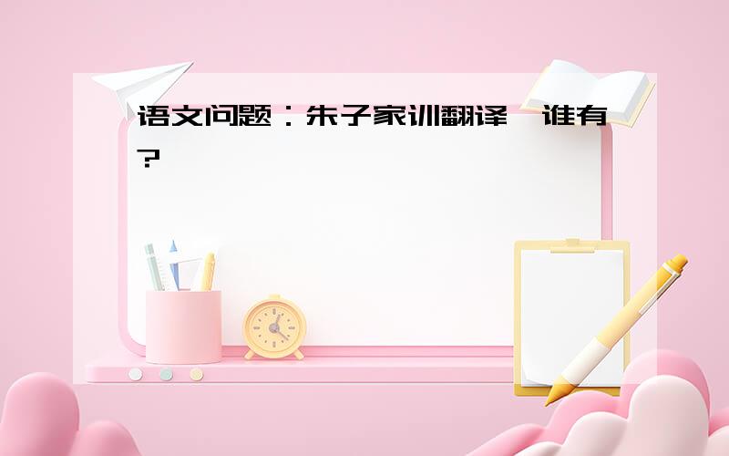 语文问题：朱子家训翻译,谁有?