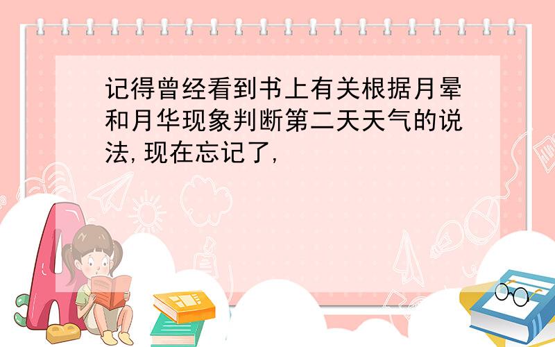 记得曾经看到书上有关根据月晕和月华现象判断第二天天气的说法,现在忘记了,