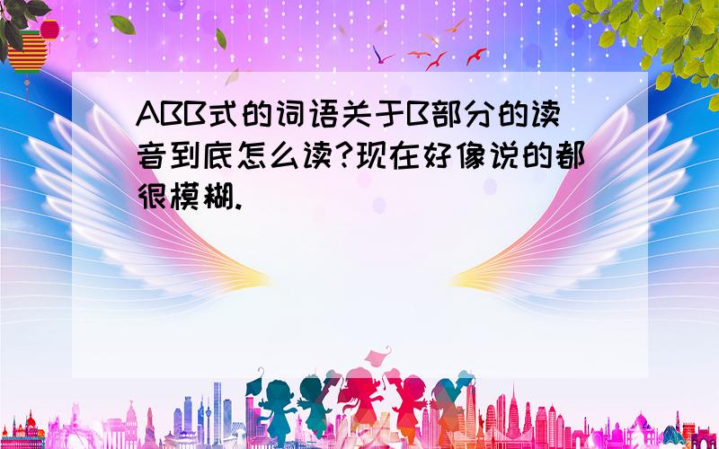 ABB式的词语关于B部分的读音到底怎么读?现在好像说的都很模糊.