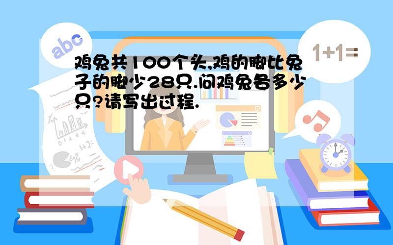 鸡兔共100个头,鸡的脚比兔子的脚少28只.问鸡兔各多少只?请写出过程.