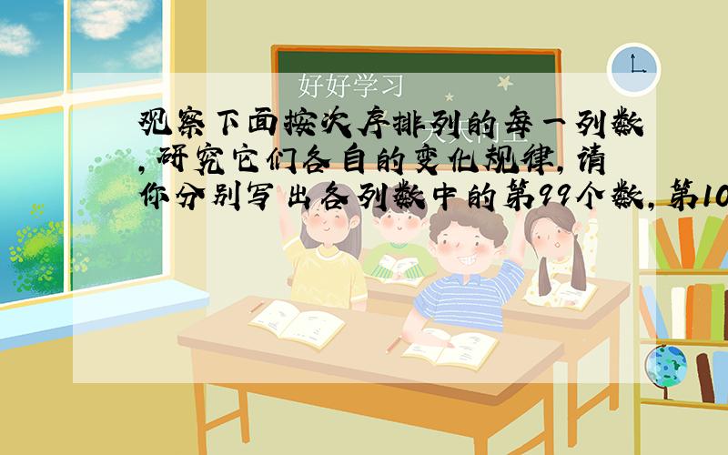 观察下面按次序排列的每一列数,研究它们各自的变化规律,请你分别写出各列数中的第99个数,第100个数.