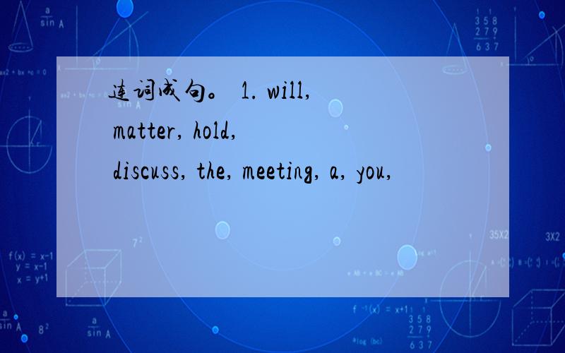 连词成句。 1. will, matter, hold, discuss, the, meeting, a, you,