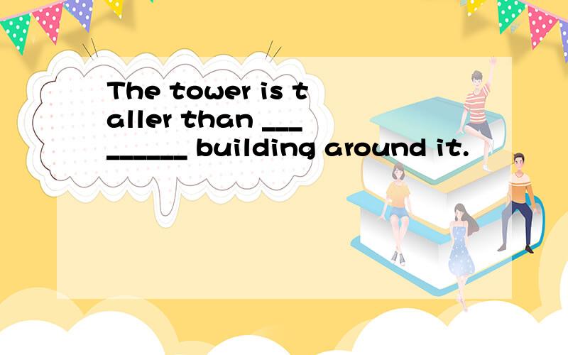 The tower is taller than _________ building around it.