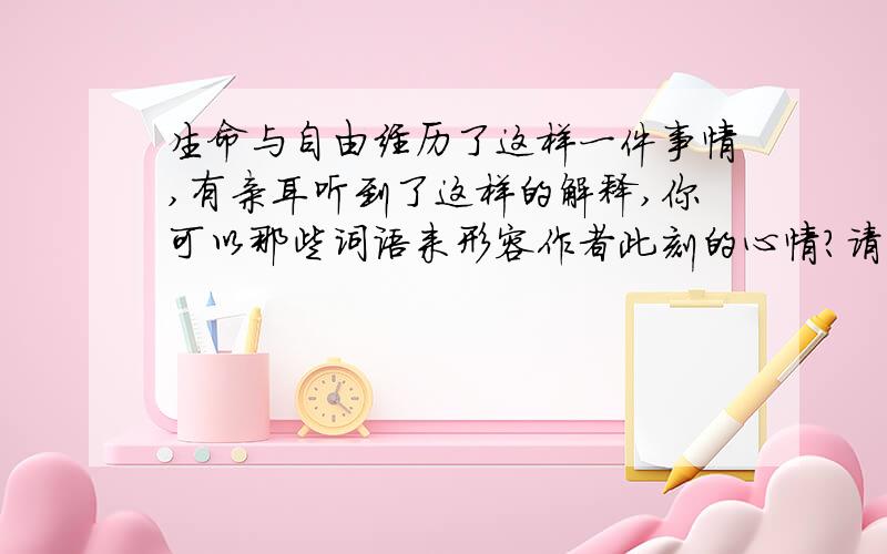 生命与自由经历了这样一件事情,有亲耳听到了这样的解释,你可以那些词语来形容作者此刻的心情?请至少写出两个：