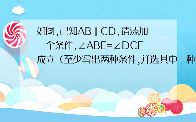 如图,已知AB‖CD,请添加一个条件,∠ABE=∠DCF成立（至少写出两种条件,并选其中一种写出其证明过程）