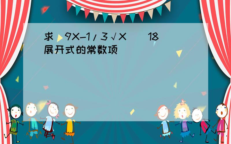 求(9X-1/3√X)^18展开式的常数项