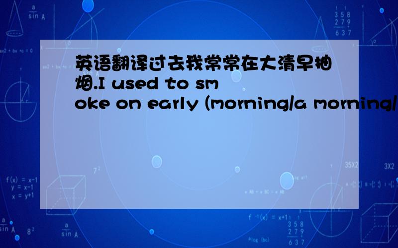 英语翻译过去我常常在大清早抽烟.I used to smoke on early (morning/a morning/