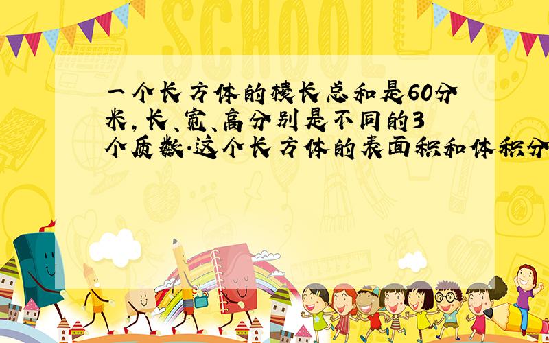 一个长方体的棱长总和是60分米,长、宽、高分别是不同的3个质数.这个长方体的表面积和体积分别是多少?