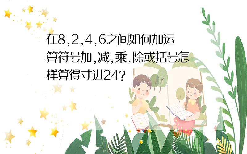 在8,2,4,6之间如何加运算符号加,减,乘,除或括号怎样算得寸进24?