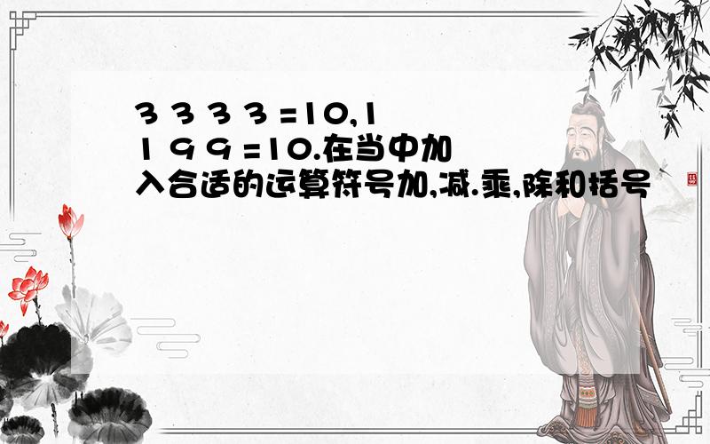 3 3 3 3 =10,1 1 9 9 =10.在当中加入合适的运算符号加,减.乘,除和括号