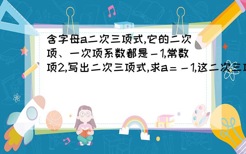 含字母a二次三项式,它的二次项、一次项系数都是－1,常数项2,写出二次三项式,求a＝－1,这二次三项的值