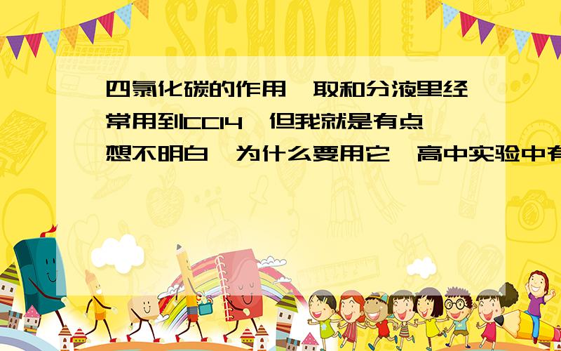 四氯化碳的作用萃取和分液里经常用到CCl4,但我就是有点想不明白,为什么要用它,高中实验中有多少检验离子的元素要用到它.