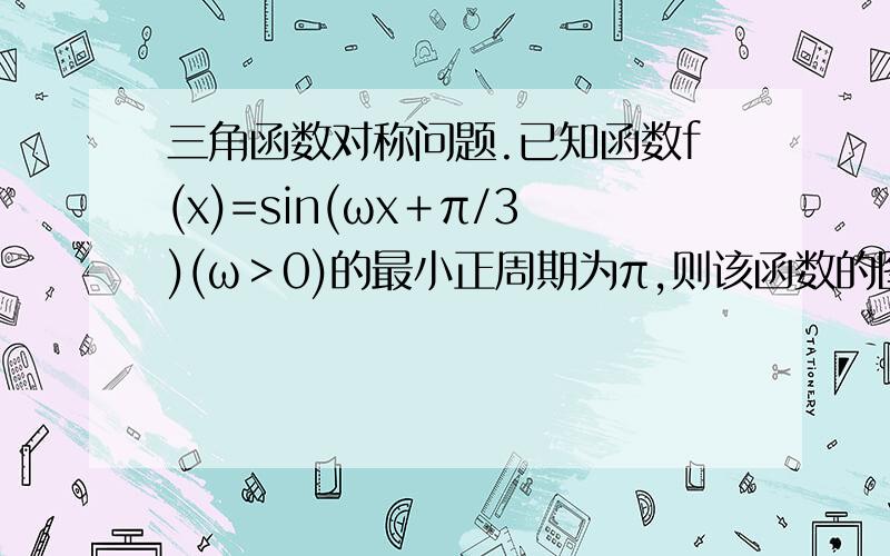 三角函数对称问题.已知函数f(x)=sin(ωx＋π/3)(ω＞0)的最小正周期为π,则该函数的图像关于什么对称?