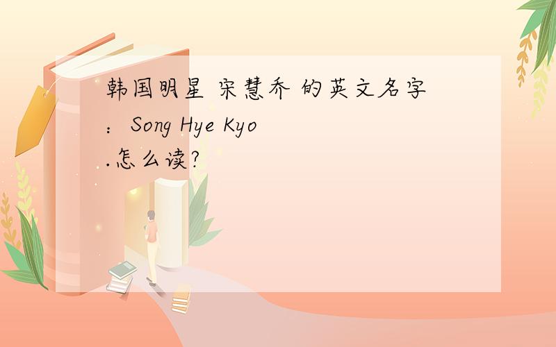 韩国明星 宋慧乔 的英文名字：Song Hye Kyo .怎么读?