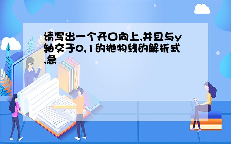 请写出一个开口向上,并且与y轴交于0,1的抛物线的解析式,急