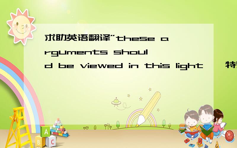 求助英语翻译”these arguments should be viewed in this light