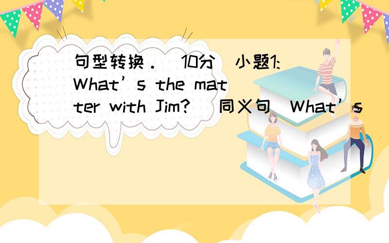 句型转换。（10分）小题1:What’s the matter with Jim? （同义句）What’s ______