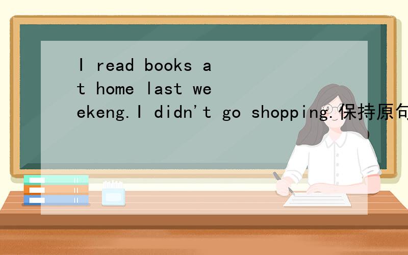 I read books at home last weekeng.I didn't go shopping.保持原句