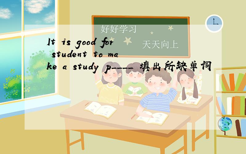 It is good for student to make a study p____ 填出所缺单词