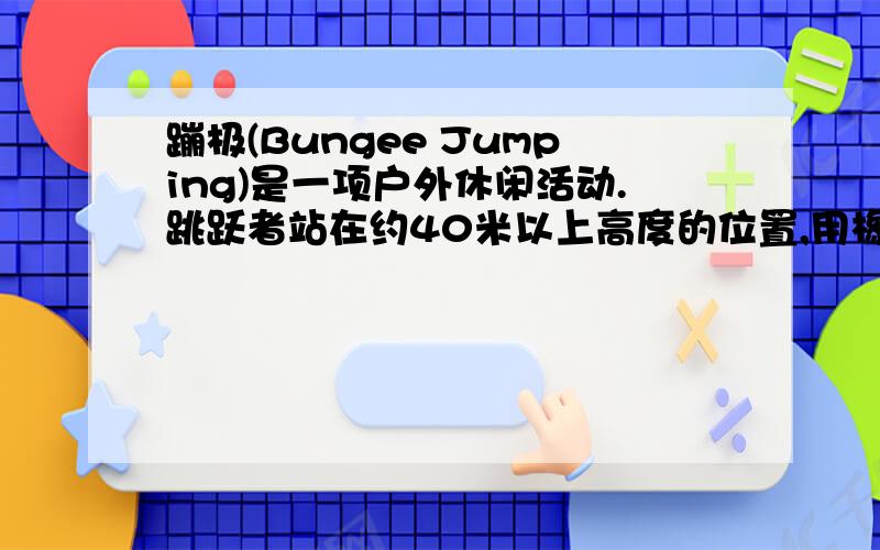 蹦极(Bungee Jumping)是一项户外休闲活动.跳跃者站在约40米以上高度的位置,用橡皮绳固定住后跳下,落地前弹